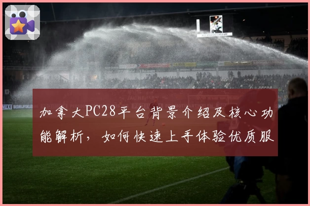 加拿大PC28平台背景介绍及核心功能解析，如何快速上手体验优质服务