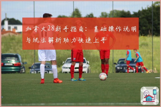 加拿大28新手指南：基础操作说明与玩法解析助力快速上手