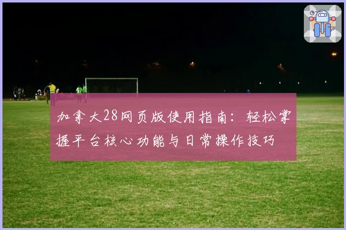 加拿大28网页版使用指南：轻松掌握平台核心功能与日常操作技巧