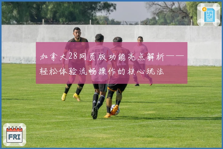 加拿大28网页版功能亮点解析——轻松体验流畅操作的核心玩法