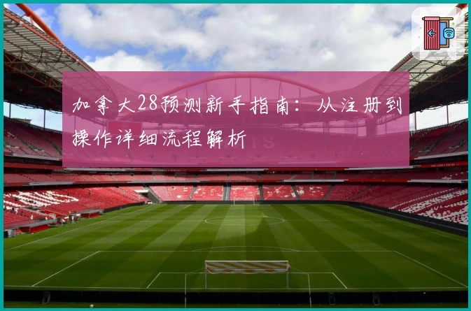 加拿大28预测新手指南：从注册到操作详细流程解析