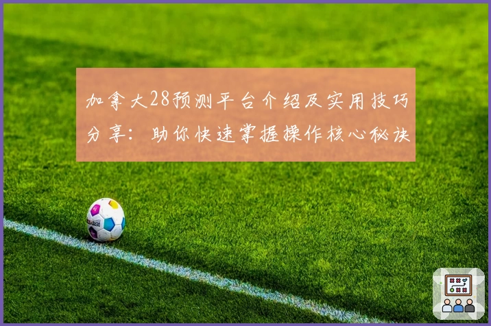 加拿大28预测平台介绍及实用技巧分享：助你快速掌握操作核心秘诀