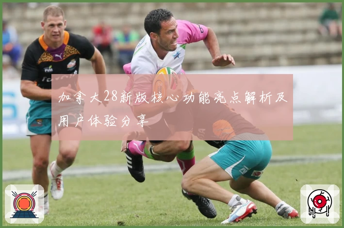 加拿大28新版核心功能亮点解析及用户体验分享