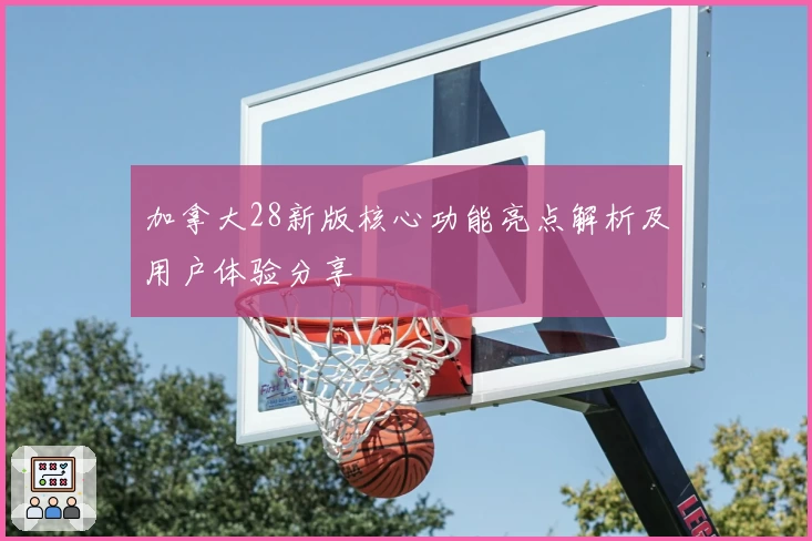 加拿大28新版核心功能亮点解析及用户体验分享