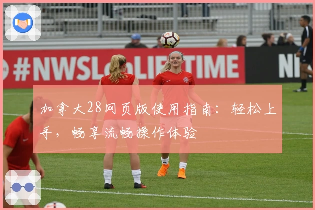 加拿大28网页版使用指南：轻松上手，畅享流畅操作体验