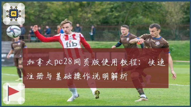 加拿大pc28网页版使用教程：快速注册与基础操作说明解析