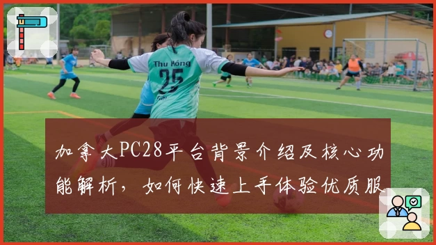 加拿大PC28平台背景介绍及核心功能解析，如何快速上手体验优质服务