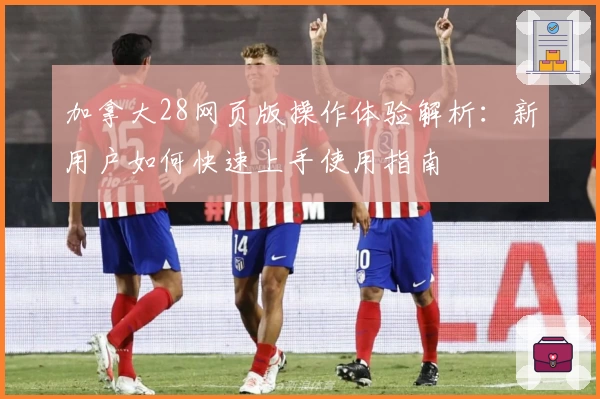 加拿大28网页版操作体验解析：新用户如何快速上手使用指南