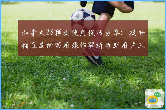 加拿大28预测使用技巧分享：提升精准度的实用操作解析与新用户入门指南