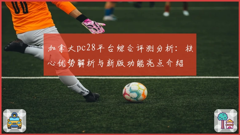 加拿大pc28平台综合评测分析：核心优势解析与新版功能亮点介绍