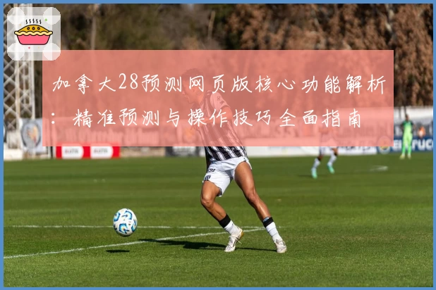 加拿大28预测网页版核心功能解析：精准预测与操作技巧全面指南