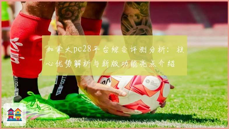 加拿大pc28平台综合评测分析：核心优势解析与新版功能亮点介绍