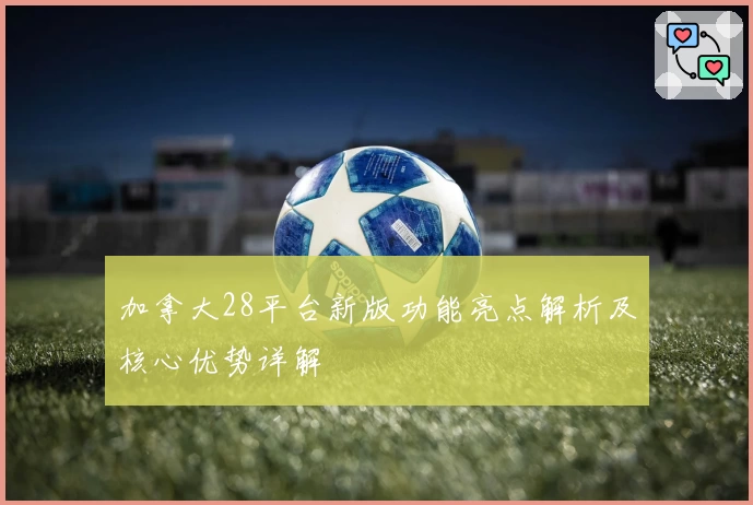 加拿大28平台新版功能亮点解析及核心优势详解