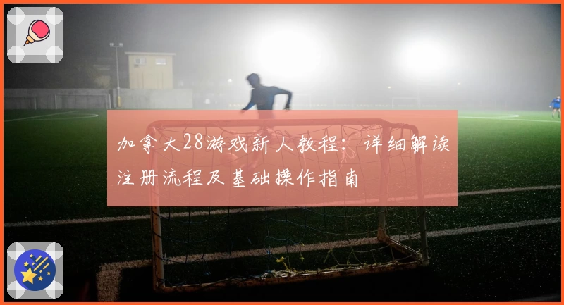 加拿大28游戏新人教程：详细解读注册流程及基础操作指南
