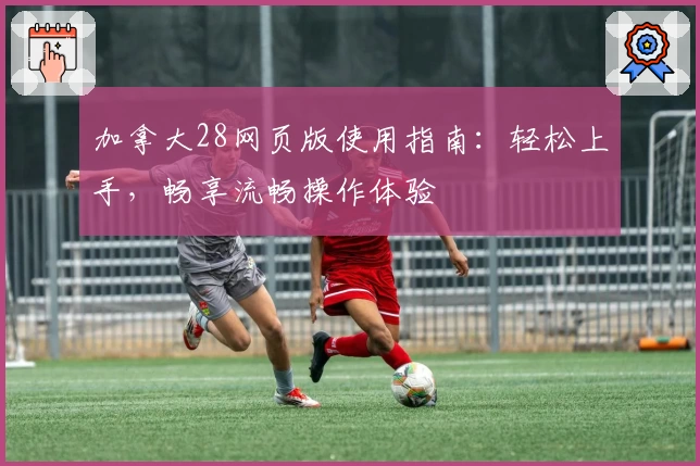 加拿大28网页版使用指南：轻松上手，畅享流畅操作体验