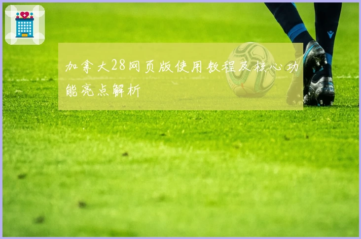 加拿大28网页版使用教程及核心功能亮点解析