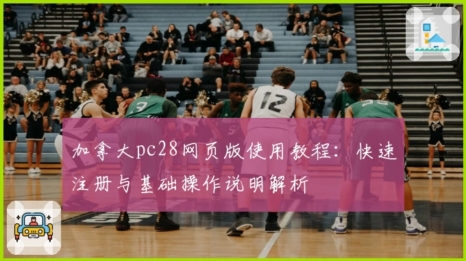 加拿大pc28网页版使用教程：快速注册与基础操作说明解析