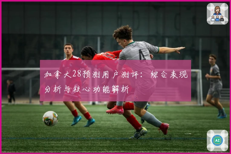 加拿大28预测用户测评：综合表现分析与核心功能解析