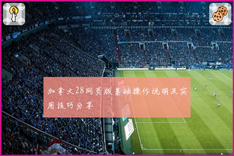 加拿大28网页版基础操作说明及实用技巧分享