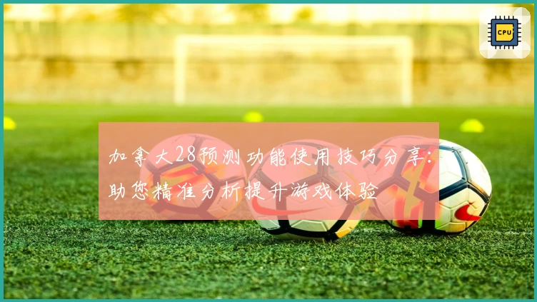 加拿大28预测功能使用技巧分享：助您精准分析提升游戏体验