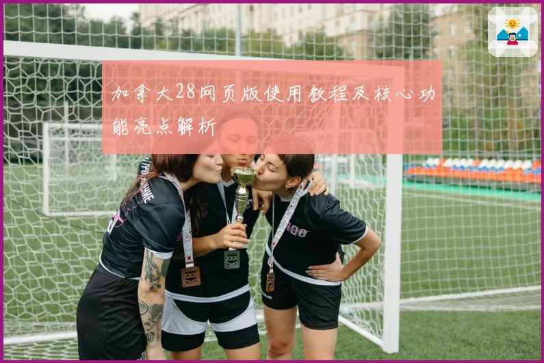 加拿大28网页版使用教程及核心功能亮点解析