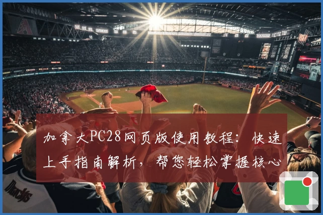 加拿大PC28网页版使用教程：快速上手指南解析，帮您轻松掌握核心功能与操作技巧
