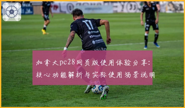 加拿大pc28网页版使用体验分享：核心功能解析与实际使用场景说明