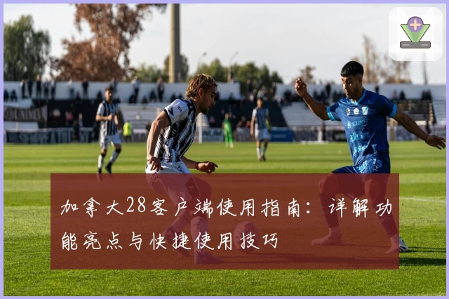 加拿大28客户端使用指南：详解功能亮点与快捷使用技巧